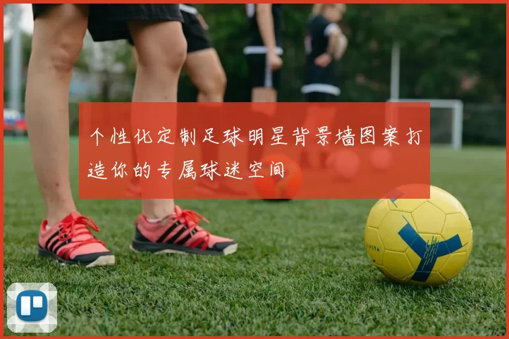 个性化定制足球明星背景墙图案打造你的专属球迷空间