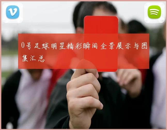 0号足球明星精彩瞬间全景展示与图集汇总
