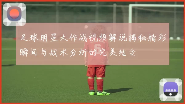 足球明星大作战视频解说揭秘精彩瞬间与战术分析的完美结合