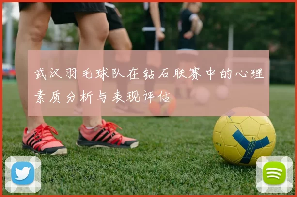 武汉羽毛球队在钻石联赛中的心理素质分析与表现评估
