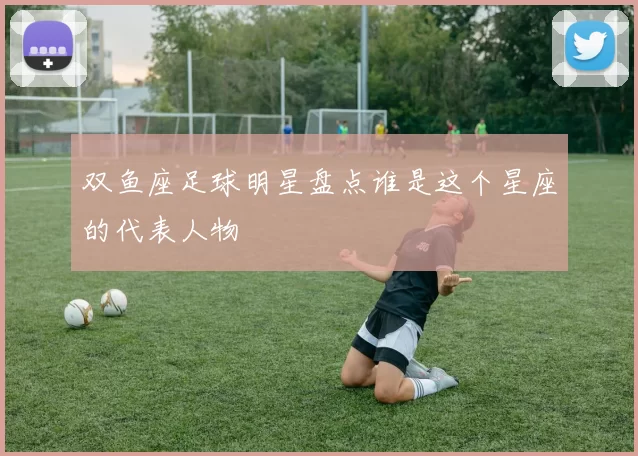 双鱼座足球明星盘点谁是这个星座的代表人物