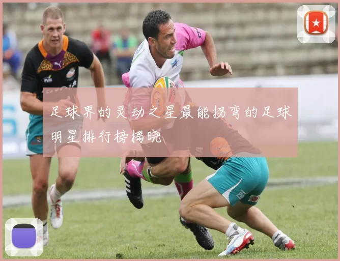 足球界的灵动之星最能拐弯的足球明星排行榜揭晓