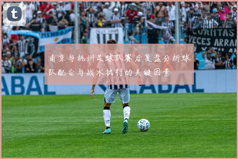南京与杭州足球队赛后复盘分析球队配合与战术执行的关键因素