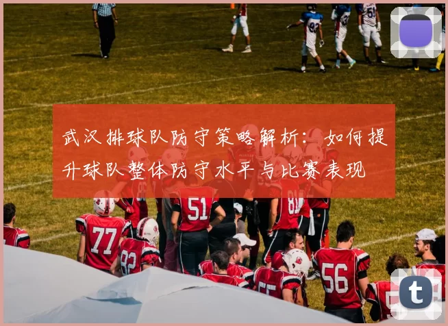武汉排球队防守策略解析：如何提升球队整体防守水平与比赛表现