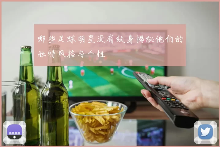 哪些足球明星没有纹身揭秘他们的独特风格与个性