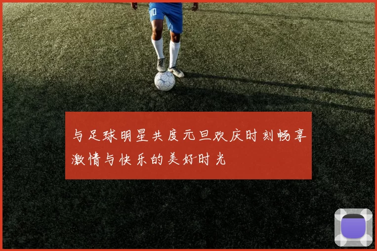 与足球明星共度元旦欢庆时刻畅享激情与快乐的美好时光
