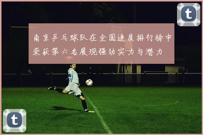 南京乒乓球队在全国速度排行榜中荣获第六名展现强劲实力与潜力