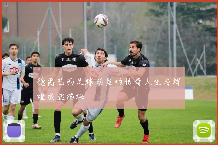 德裔巴西足球明星的传奇人生与辉煌成就揭秘