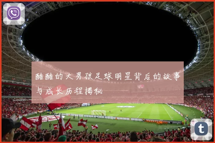 酷酷的大男孩足球明星背后的故事与成长历程揭秘